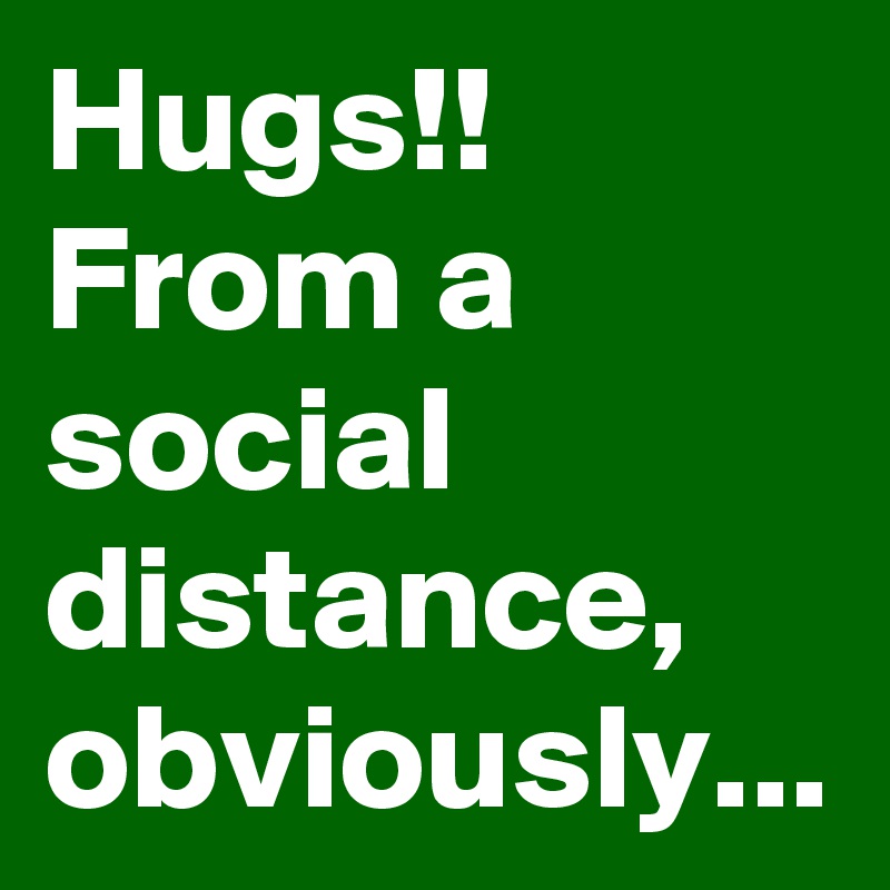 Hugs!!  From a social distance, obviously...