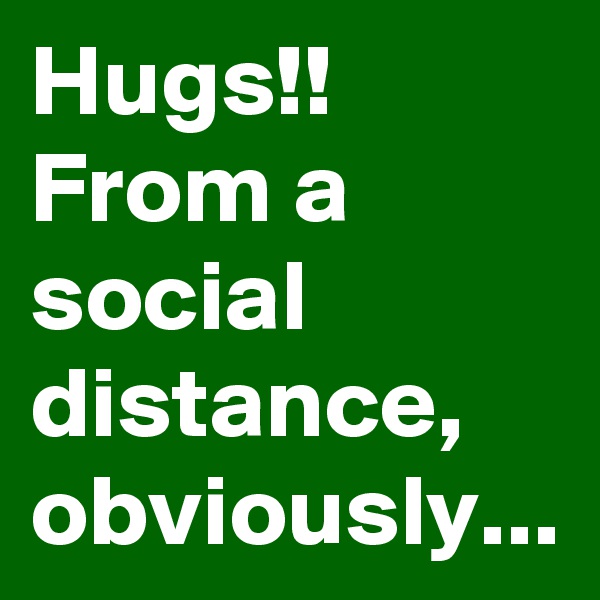 Hugs!!  From a social distance, obviously...