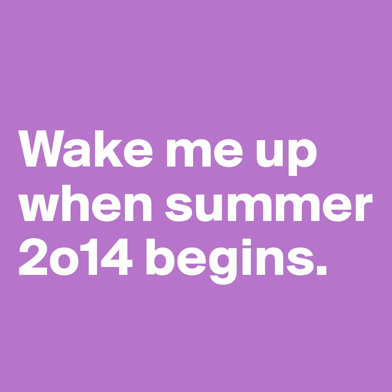 

Wake me up when summer 2o14 begins.
