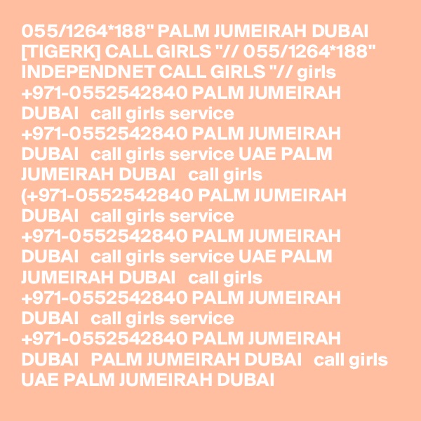 055/1264*188" PALM JUMEIRAH DUBAI [TIGERK] CALL GIRLS "// 055/1264*188" INDEPENDNET CALL GIRLS "// girls +971-0552542840 PALM JUMEIRAH DUBAI   call girls service +971-0552542840 PALM JUMEIRAH DUBAI   call girls service UAE PALM JUMEIRAH DUBAI   call girls (+971-0552542840 PALM JUMEIRAH DUBAI   call girls service +971-0552542840 PALM JUMEIRAH DUBAI   call girls service UAE PALM JUMEIRAH DUBAI   call girls +971-0552542840 PALM JUMEIRAH DUBAI   call girls service +971-0552542840 PALM JUMEIRAH DUBAI   PALM JUMEIRAH DUBAI   call girls UAE PALM JUMEIRAH DUBAI  