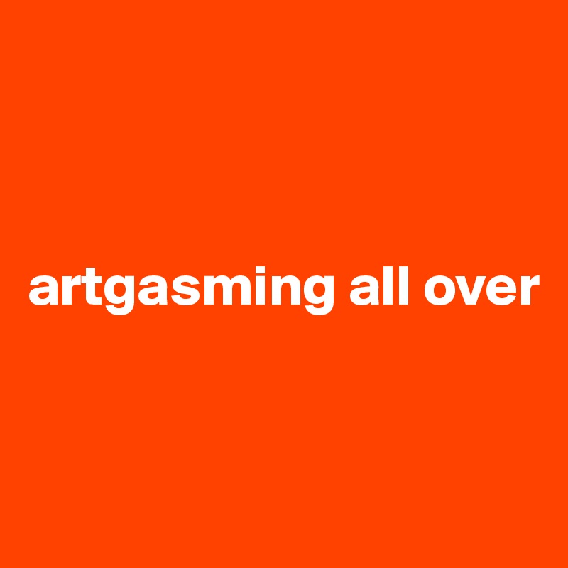 



artgasming all over


