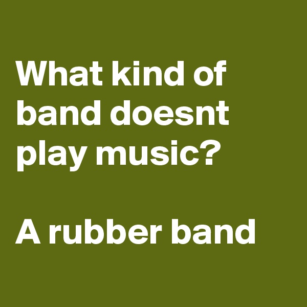 
What kind of band doesnt play music?

A rubber band

