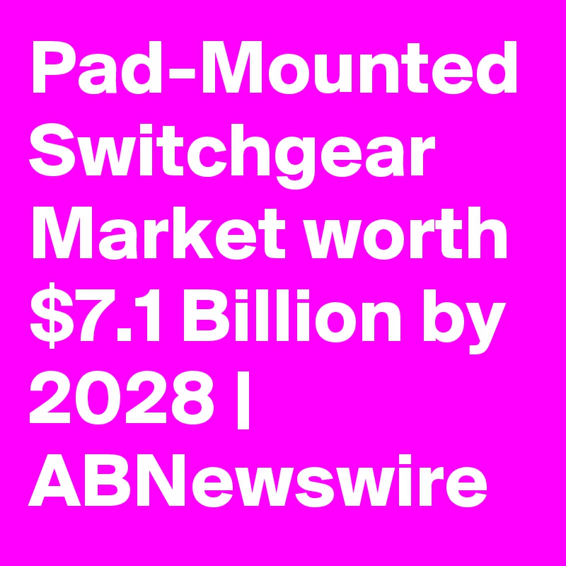 Pad-Mounted Switchgear Market worth $7.1 Billion by 2028 | ABNewswire