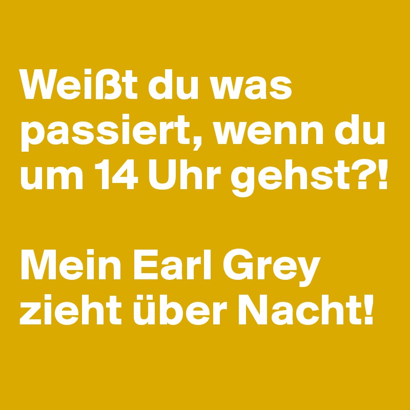 
Weißt du was passiert, wenn du um 14 Uhr gehst?! 

Mein Earl Grey zieht über Nacht!
