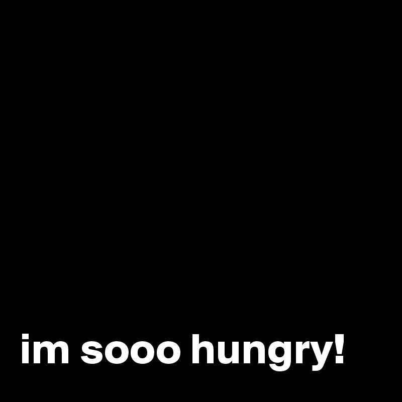 






im sooo hungry!