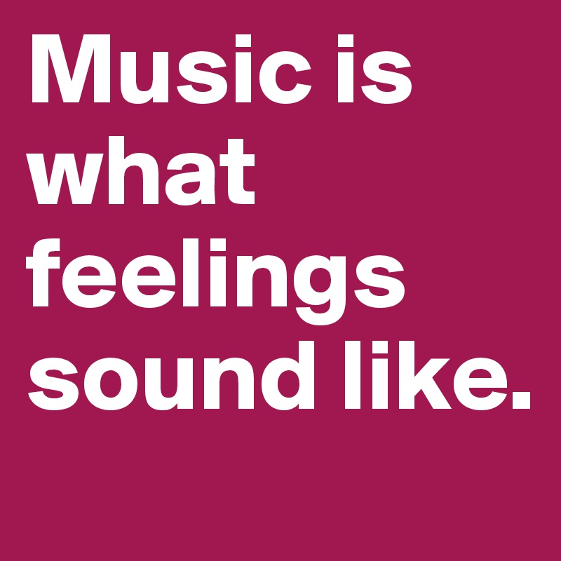 Music is what feelings sound like. 