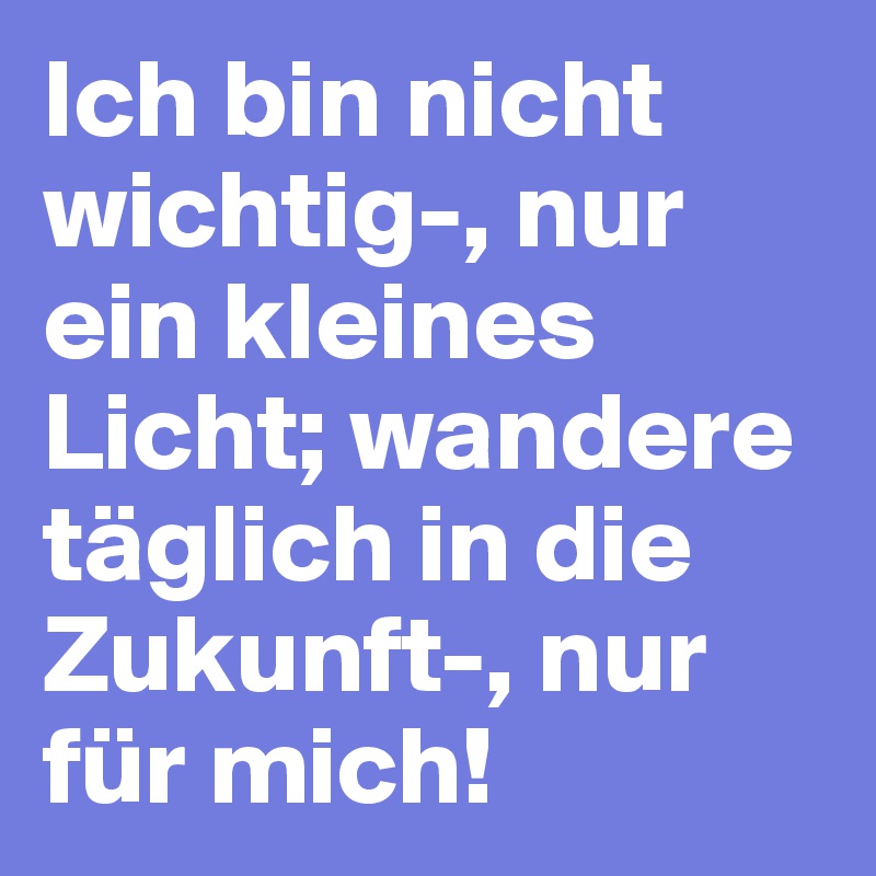 Ich bin nicht wichtig-, nur ein kleines Licht; wandere täglich in die