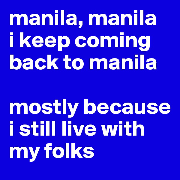 manila, manila
i keep coming back to manila

mostly because i still live with my folks