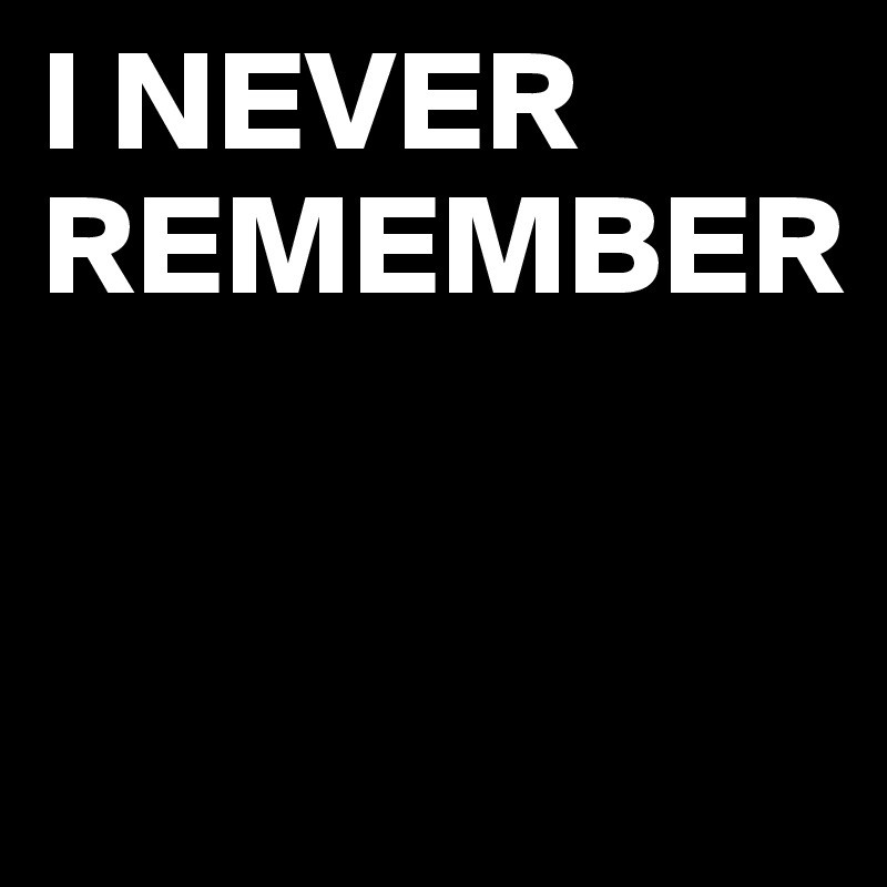 I NEVER
REMEMBER


