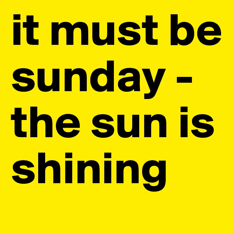 it must be sunday - the sun is shining