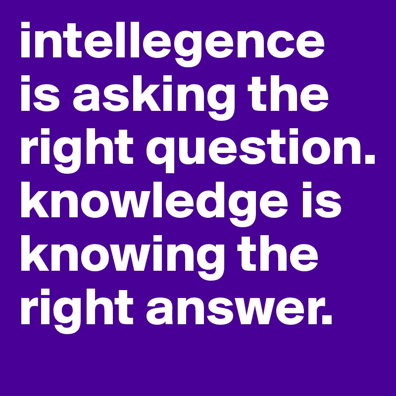 intellegence is asking the right question.
knowledge is knowing the right answer.