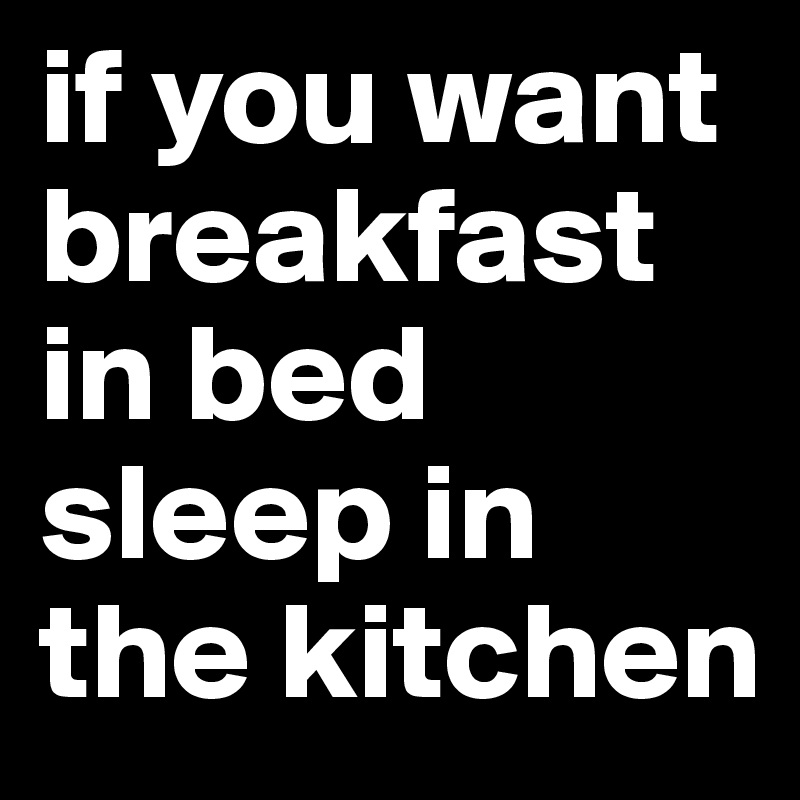 if you want breakfast in bed sleep in the kitchen