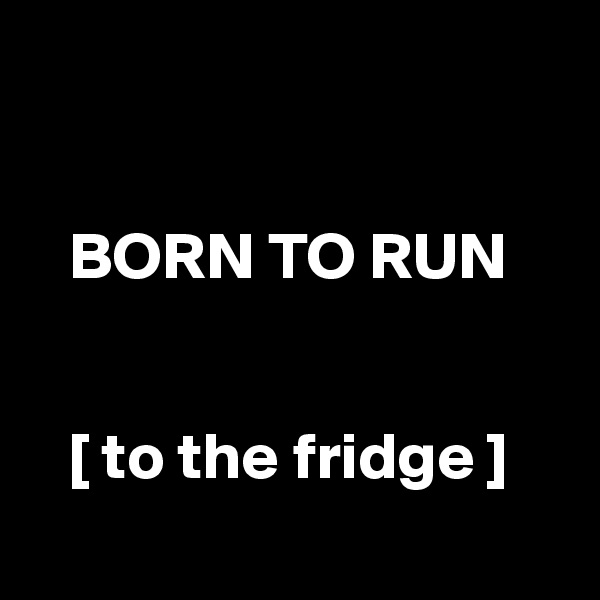 

  
   BORN TO RUN


   [ to the fridge ]
