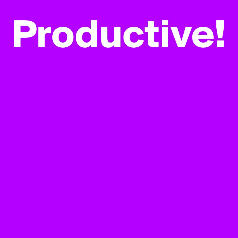 Productive!



