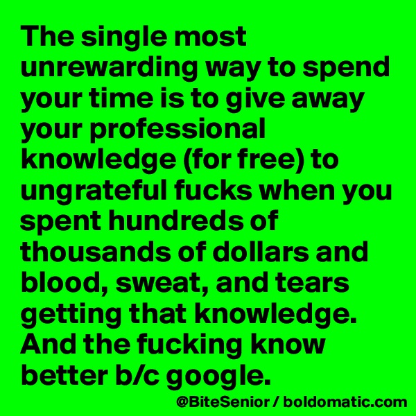 The single most unrewarding way to spend your time is to give away your professional knowledge (for free) to ungrateful fucks when you spent hundreds of thousands of dollars and blood, sweat, and tears getting that knowledge. And the fucking know better b/c google. 