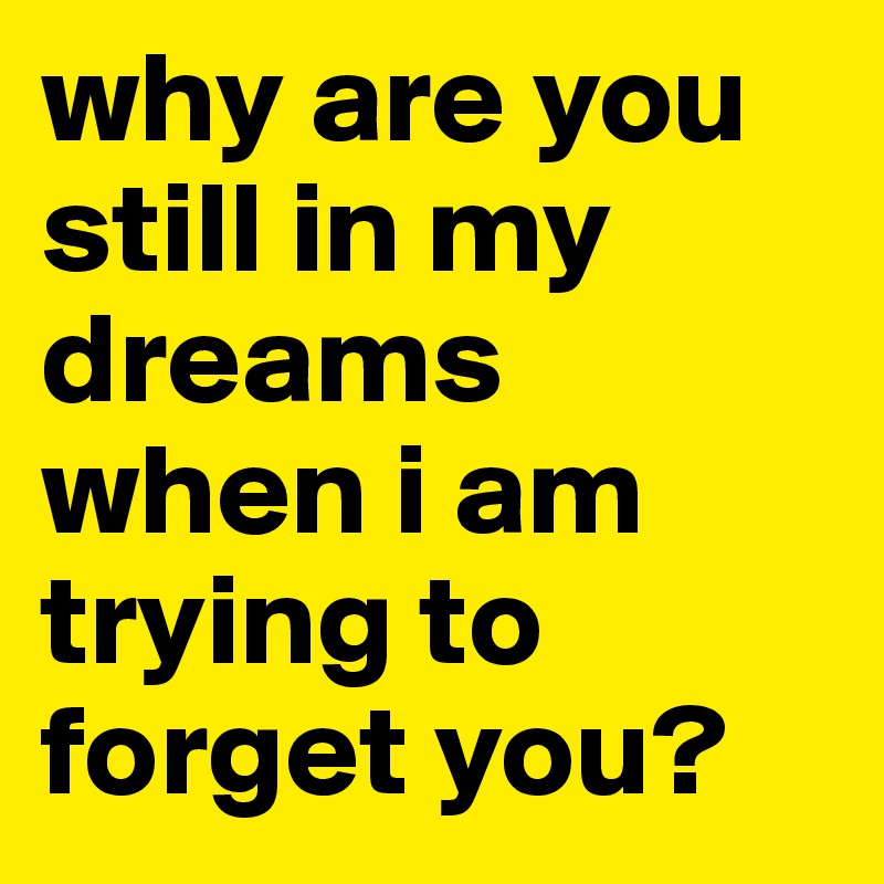 why are you still in my dreams when i am trying to forget you?