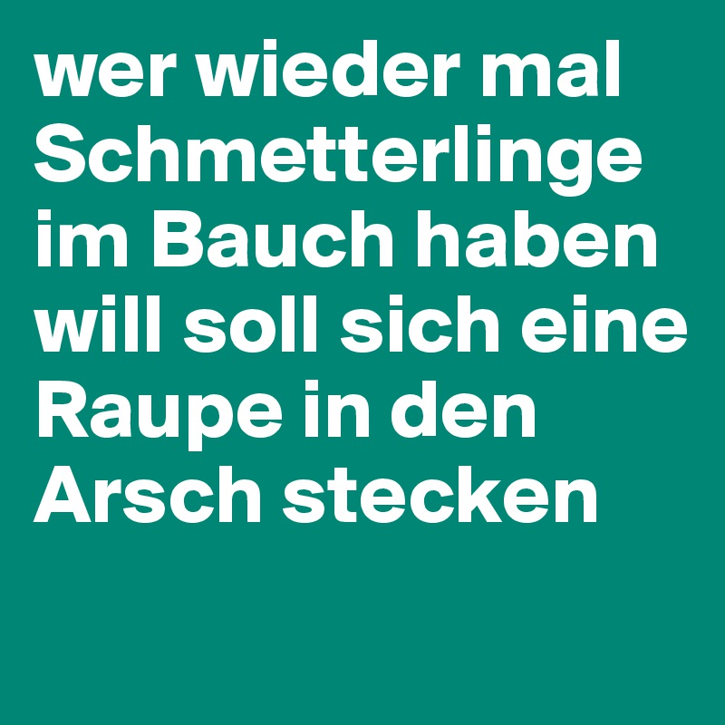 wer wieder mal Schmetterlinge im Bauch haben will soll sich eine Raupe in den Arsch stecken

