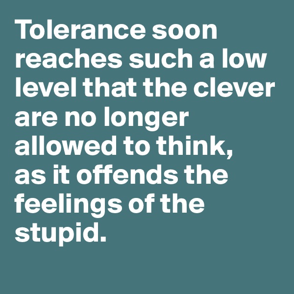 Tolerance soon reaches such a low level that the clever are no longer allowed to think, 
as it offends the feelings of the stupid.
