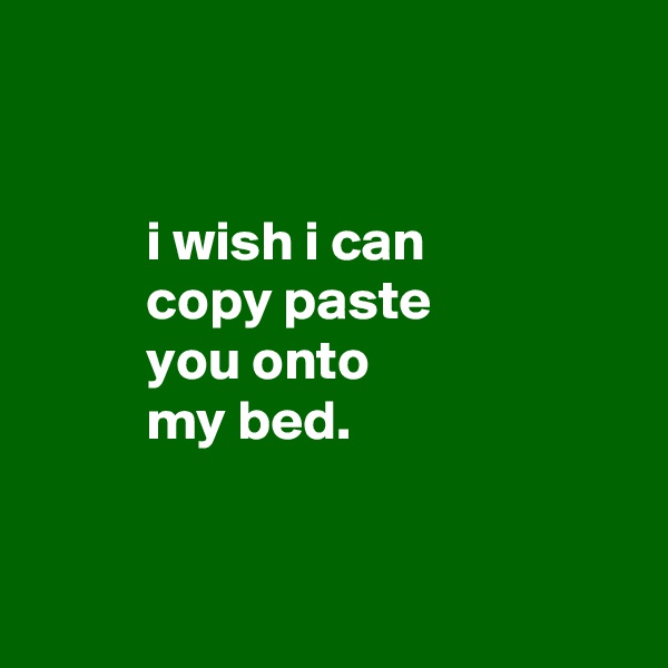


          i wish i can
          copy paste
          you onto
          my bed.


