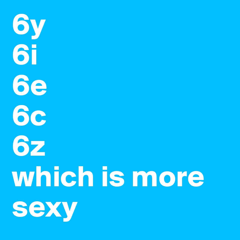 6y
6i
6e
6c
6z
which is more sexy