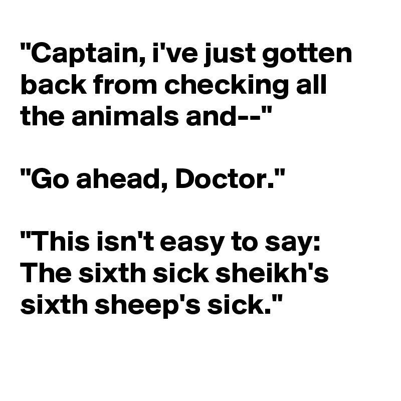 "Captain, i've just gotten back from checking all the animals and--"

"Go ahead, Doctor."

"This isn't easy to say:
The sixth sick sheikh's sixth sheep's sick."

