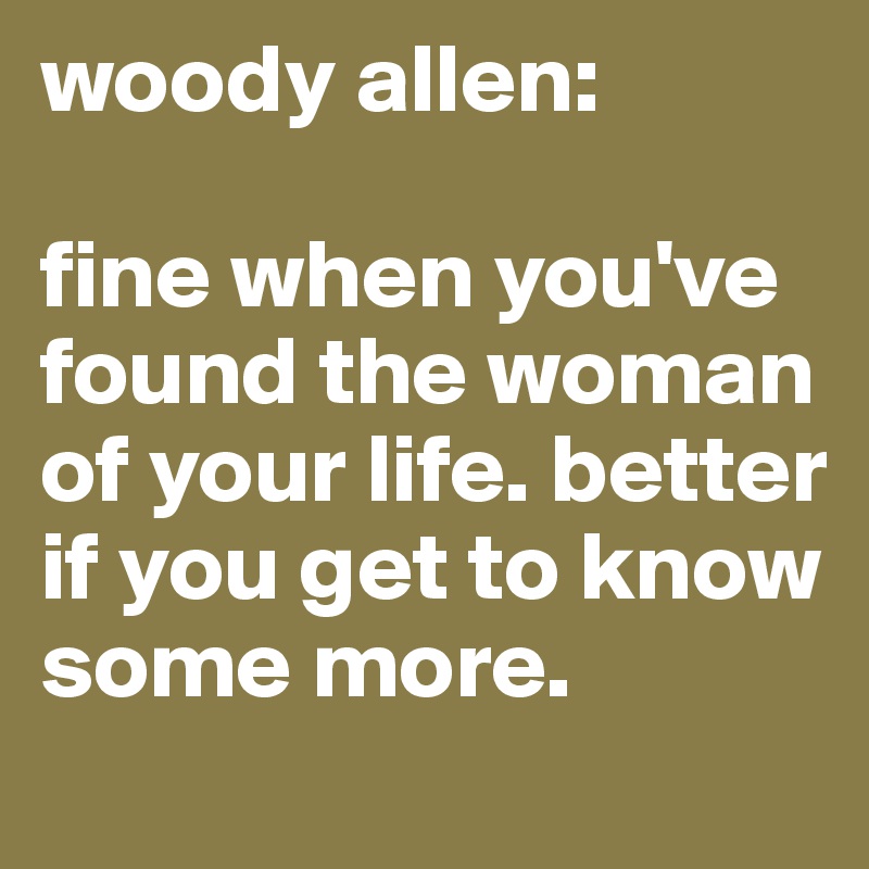 woody allen:

fine when you've found the woman of your life. better if you get to know some more.