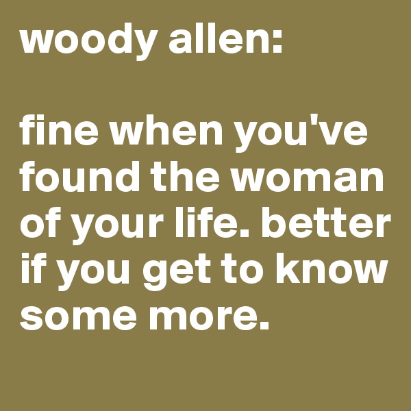woody allen:

fine when you've found the woman of your life. better if you get to know some more.