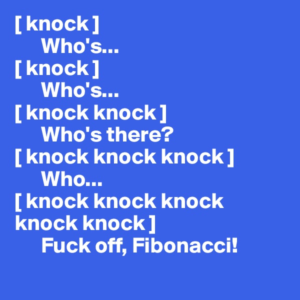 [ knock ]
      Who's...
[ knock ]
      Who's...
[ knock knock ]
      Who's there?
[ knock knock knock ]
      Who...
[ knock knock knock 
knock knock ]
      Fuck off, Fibonacci! 
