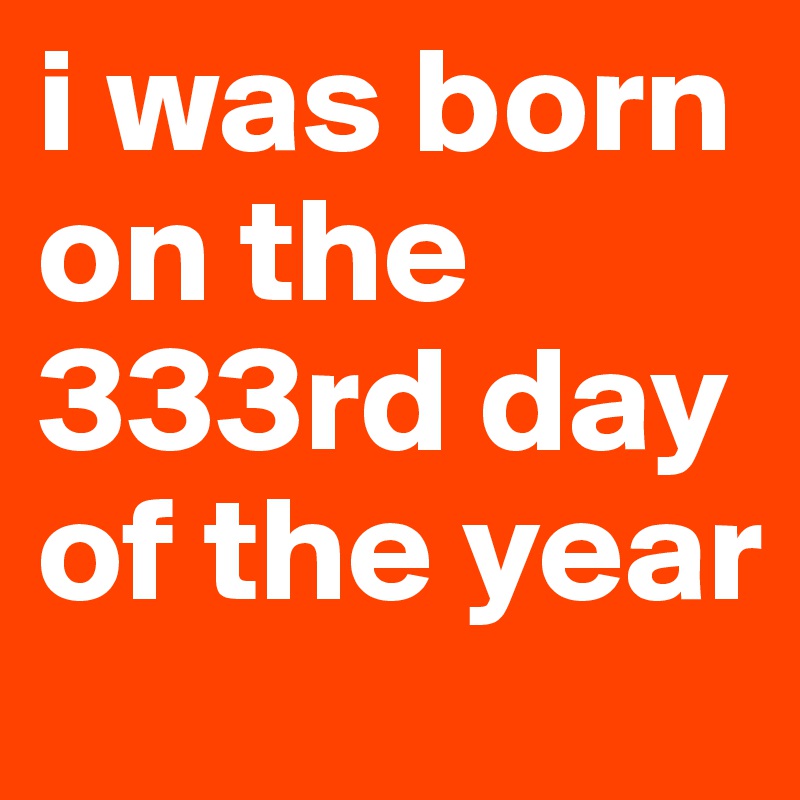 i-was-born-on-the-333rd-day-of-the-year-post-by-permanentwaves-on