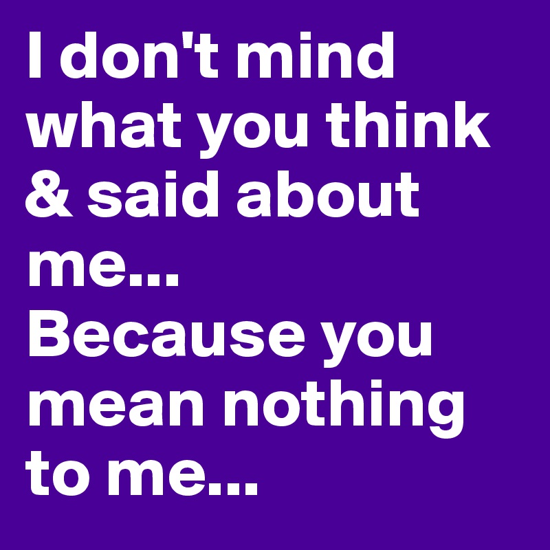 I don't mind what you think & said about me...
Because you mean nothing to me...