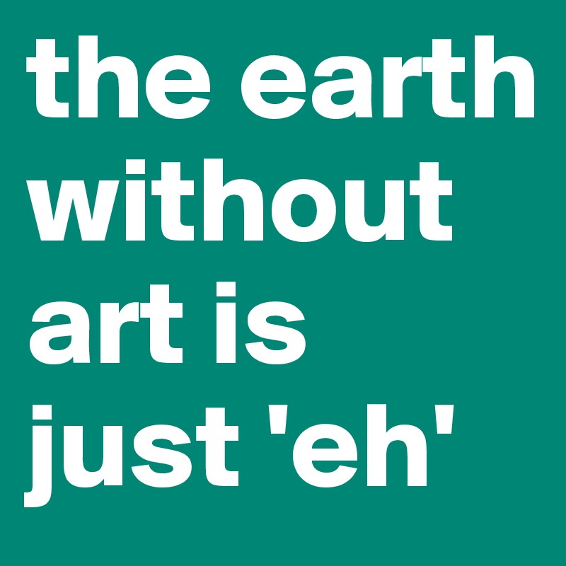 the earth without art is just 'eh' 