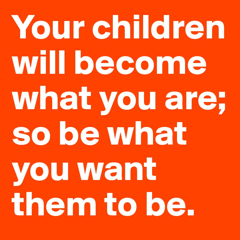 Your children will become what you are; so be what you want them to be.