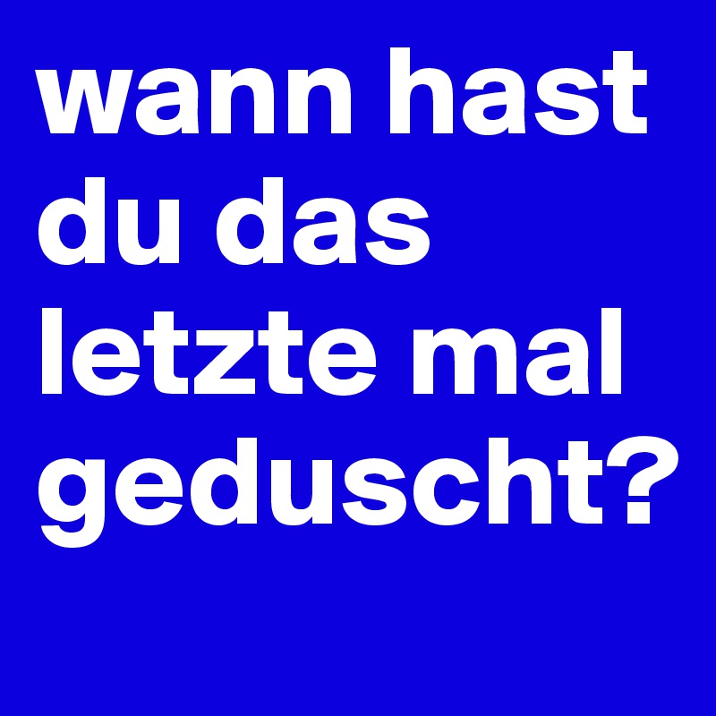 wann hast du das letzte mal geduscht?