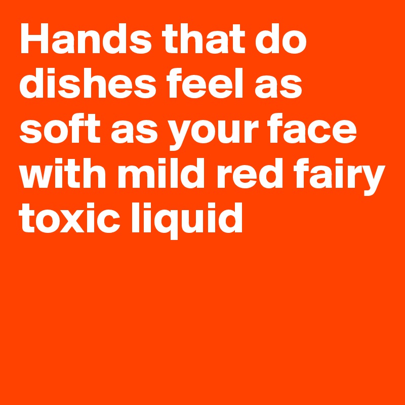 Hands that do dishes feel as soft as your face with mild red fairy toxic liquid


