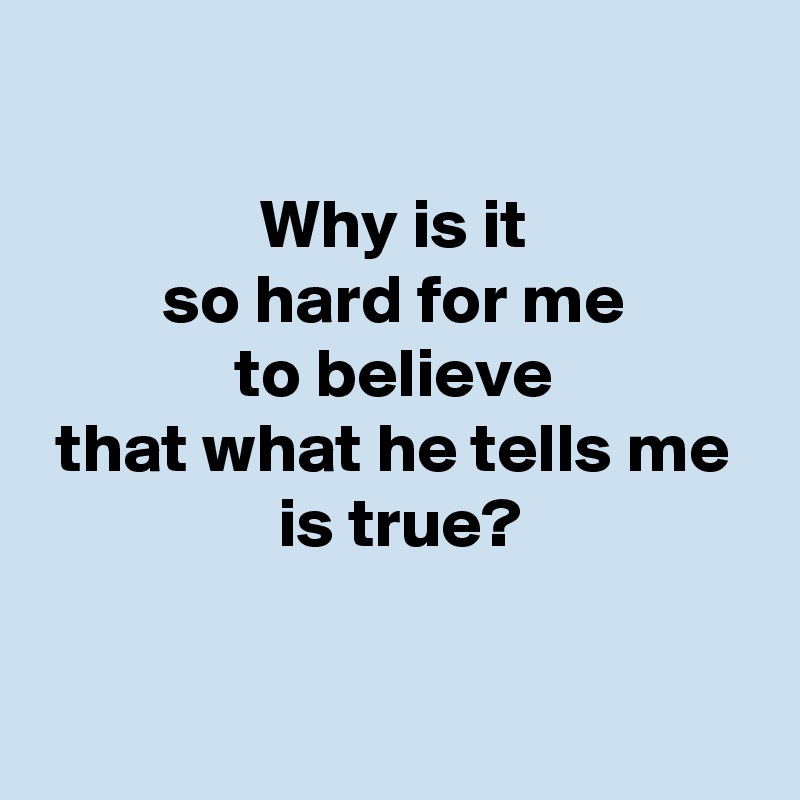 why-is-it-so-hard-for-me-to-believe-that-what-he-tells-me-is-true