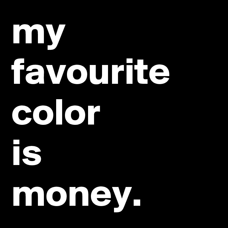 my
favourite
color
is
money.