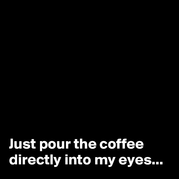 







Just pour the coffee directly into my eyes...