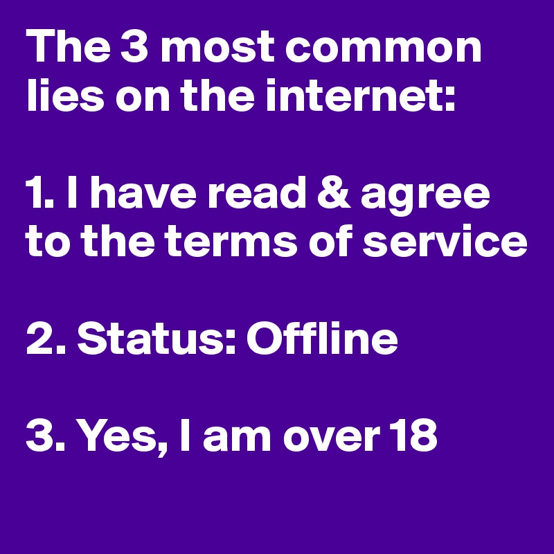 The 3 most common lies on the internet:

1. I have read & agree to the terms of service

2. Status: Offline

3. Yes, I am over 18

