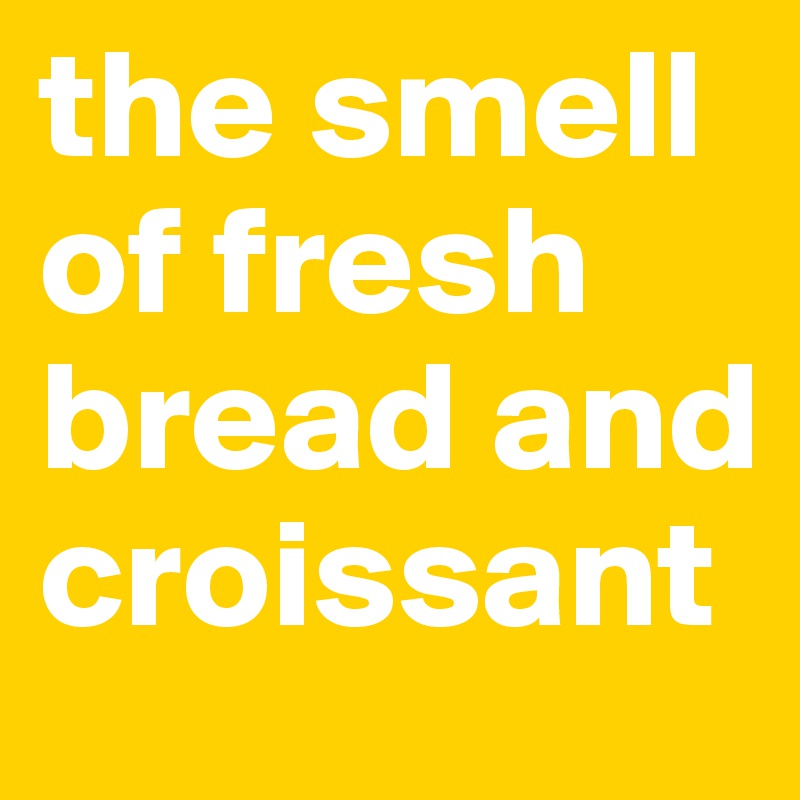 the smell of fresh bread and croissant