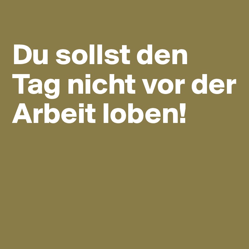 
Du sollst den Tag nicht vor der Arbeit loben!                  


