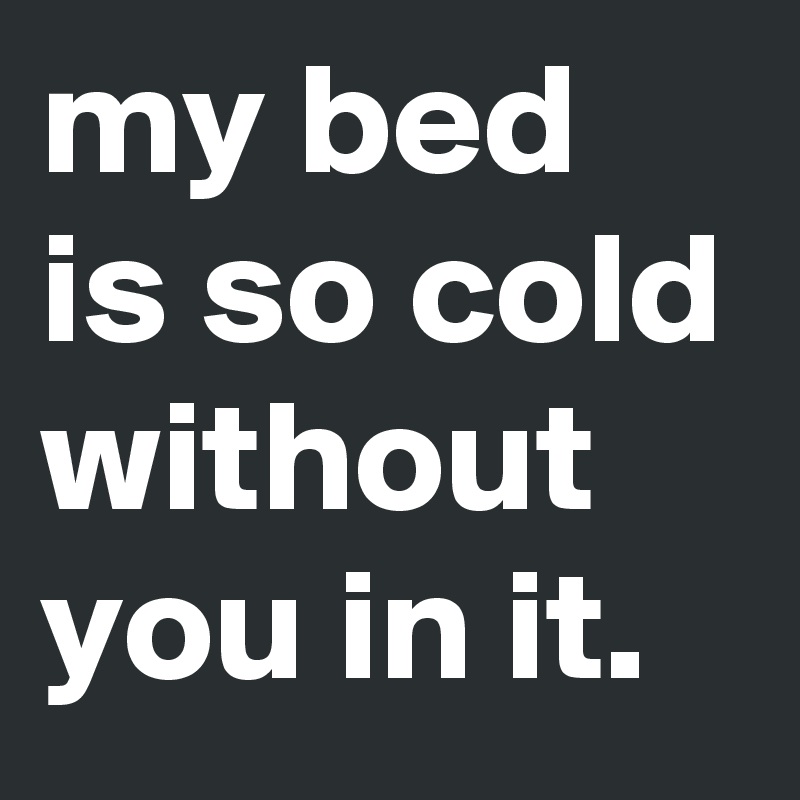 my bed is so cold without you in it.