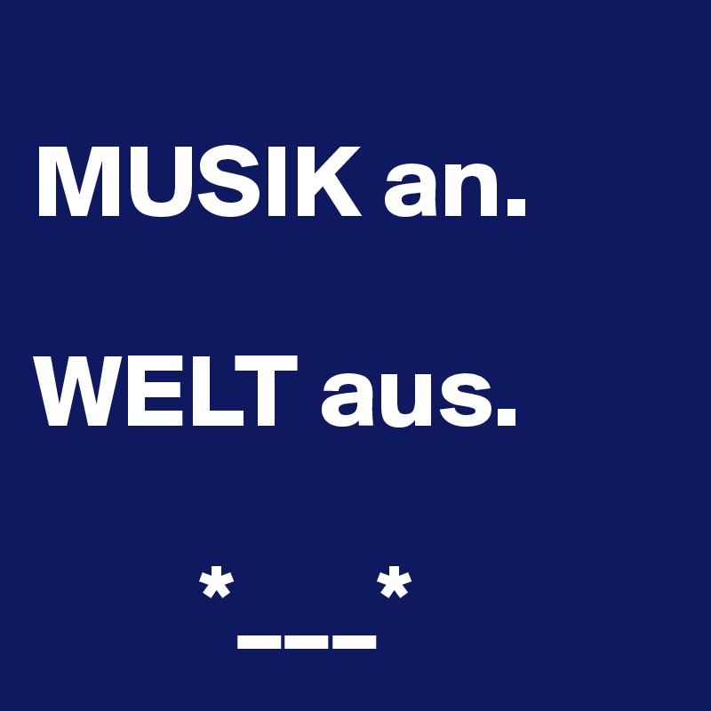 
MUSIK an.

WELT aus.

        *___*