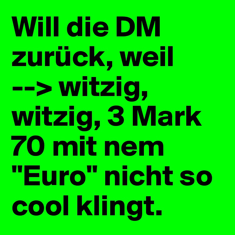 Will die DM zurück, weil
--> witzig, witzig, 3 Mark 70 mit nem "Euro" nicht so cool klingt. 