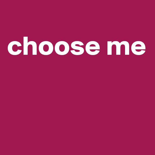 
choose me


