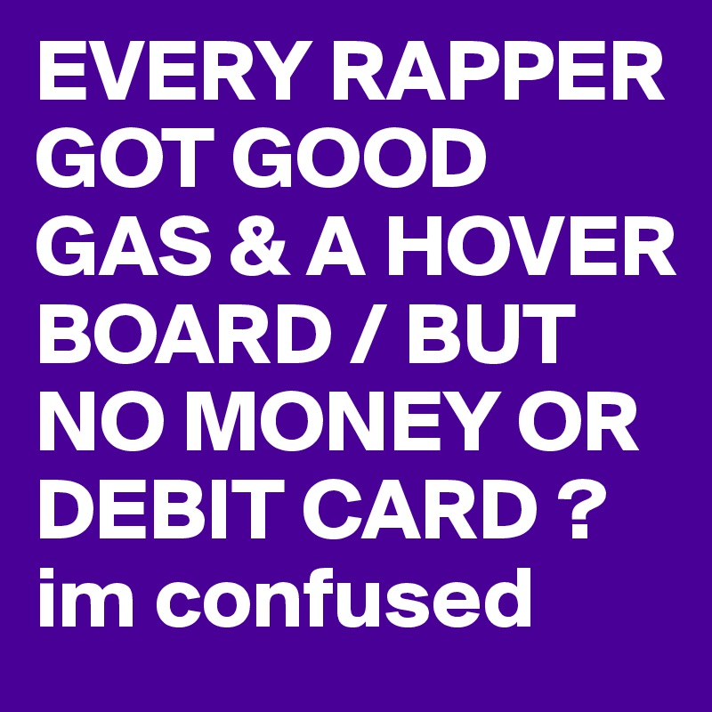 EVERY RAPPER GOT GOOD GAS & A HOVER BOARD / BUT NO MONEY OR DEBIT CARD ? 
im confused 