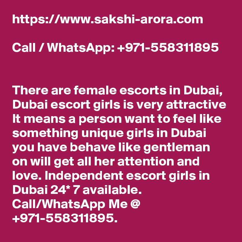 https://www.sakshi-arora.com

Call / WhatsApp: +971-558311895 


There are female escorts in Dubai, Dubai escort girls is very attractive It means a person want to feel like something unique girls in Dubai you have behave like gentleman on will get all her attention and love. Independent escort girls in Dubai 24* 7 available. Call/WhatsApp Me @ +971-558311895.