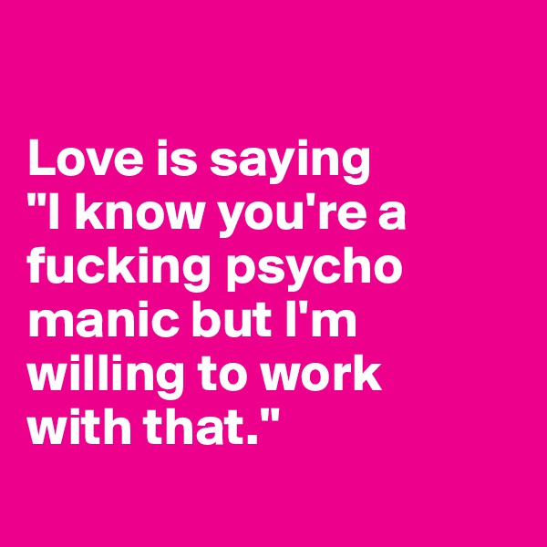

Love is saying
"I know you're a fucking psycho manic but I'm willing to work
with that."
