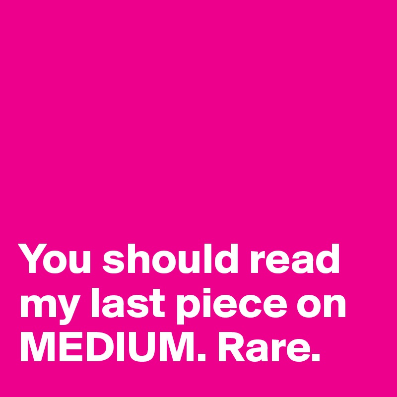 




You should read my last piece on MEDIUM. Rare.