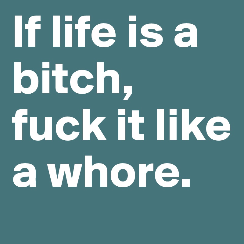 If life is a bitch, fuck it like a whore. 
