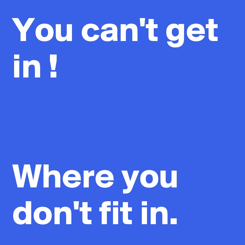 You can't get in !


Where you don't fit in.